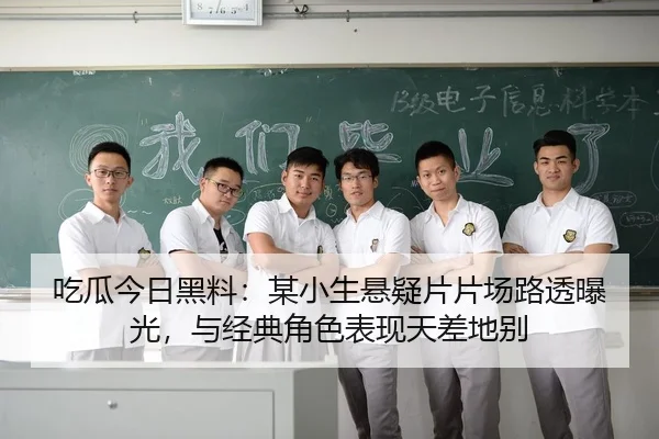 吃瓜今日黑料：某小生悬疑片片场路透曝光，与经典角色表现天差地别